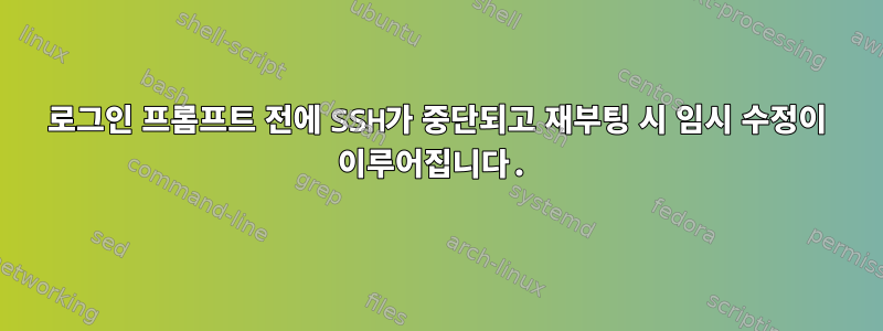 로그인 프롬프트 전에 SSH가 중단되고 재부팅 시 임시 수정이 이루어집니다.