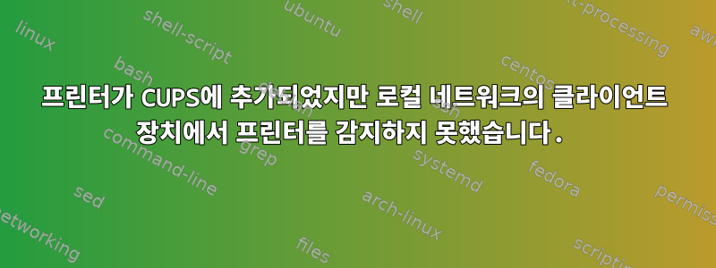 프린터가 CUPS에 추가되었지만 로컬 네트워크의 클라이언트 장치에서 프린터를 감지하지 못했습니다.