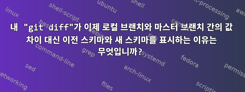 내 "git diff"가 이제 로컬 브랜치와 마스터 브랜치 간의 값 차이 대신 이전 스키마와 새 스키마를 표시하는 이유는 무엇입니까?