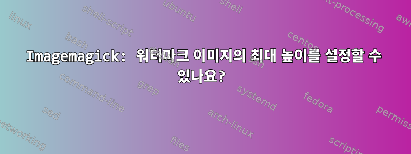 Imagemagick: 워터마크 이미지의 최대 높이를 설정할 수 있나요?