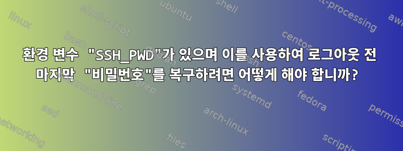 환경 변수 "SSH_PWD"가 있으며 이를 사용하여 로그아웃 전 마지막 "비밀번호"를 복구하려면 어떻게 해야 합니까?