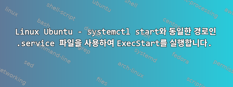 Linux Ubuntu - systemctl start와 동일한 경로인 .service 파일을 사용하여 ExecStart를 실행합니다.