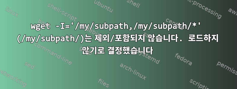 wget -I='/my/subpath,/my/subpath/*' (/my/subpath/)는 제외/포함되지 않습니다. 로드하지 않기로 결정했습니다