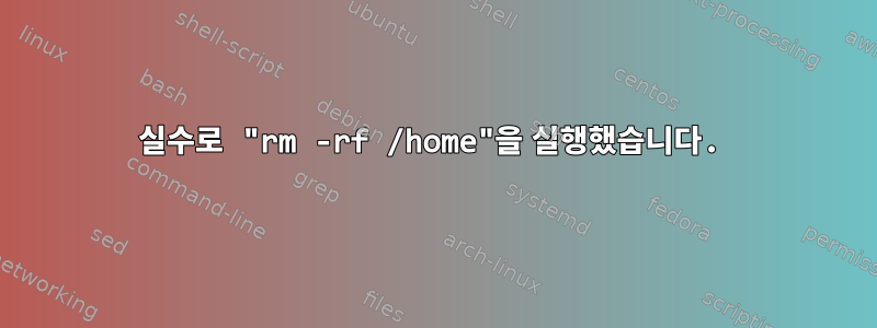 실수로 "rm -rf /home"을 실행했습니다.