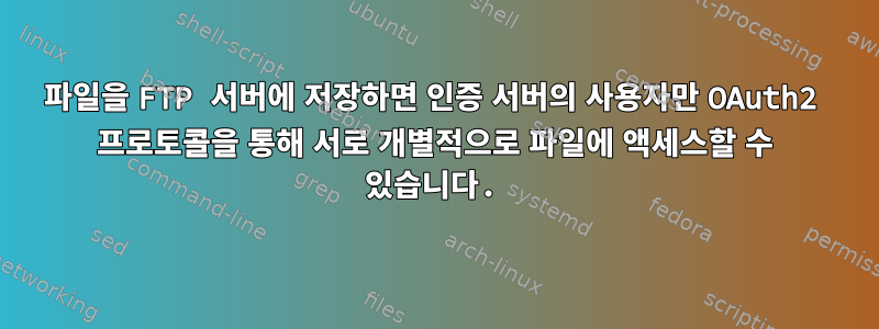 파일을 FTP 서버에 저장하면 인증 서버의 사용자만 OAuth2 프로토콜을 통해 서로 개별적으로 파일에 액세스할 수 있습니다.