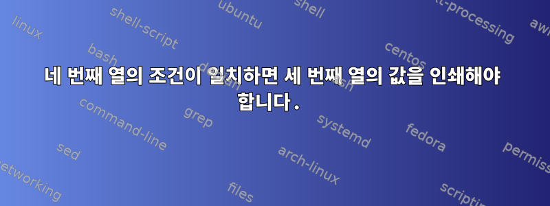 네 번째 열의 조건이 일치하면 세 번째 열의 값을 인쇄해야 합니다.