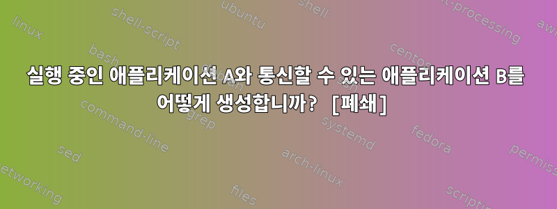 실행 중인 애플리케이션 A와 통신할 수 있는 애플리케이션 B를 어떻게 생성합니까? [폐쇄]