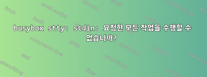 busybox stty: stdin: 요청한 모든 작업을 수행할 수 없습니까?