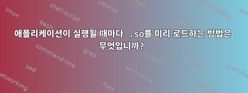 애플리케이션이 실행될 때마다 .so를 미리 로드하는 방법은 무엇입니까?