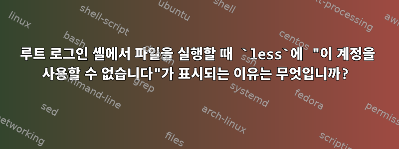 루트 로그인 셸에서 파일을 실행할 때 `less`에 "이 계정을 사용할 수 없습니다"가 표시되는 이유는 무엇입니까?