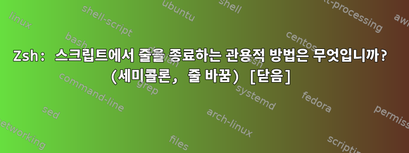 Zsh: 스크립트에서 줄을 종료하는 관용적 방법은 무엇입니까? (세미콜론, 줄 바꿈) [닫음]