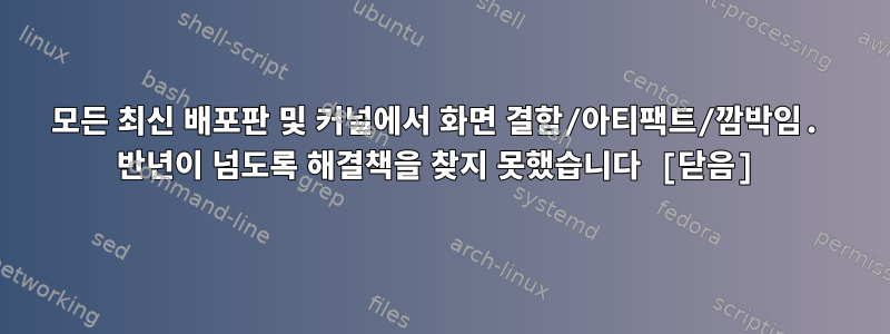 모든 최신 배포판 및 커널에서 화면 결함/아티팩트/깜박임. 반년이 넘도록 해결책을 찾지 못했습니다 [닫음]