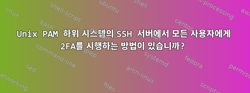 Unix PAM 하위 시스템의 SSH 서버에서 모든 사용자에게 2FA를 시행하는 방법이 있습니까?