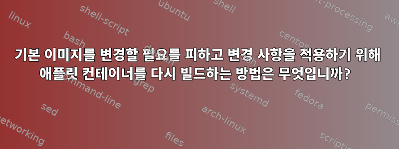 기본 이미지를 변경할 필요를 피하고 변경 사항을 적용하기 위해 애플릿 컨테이너를 다시 빌드하는 방법은 무엇입니까?