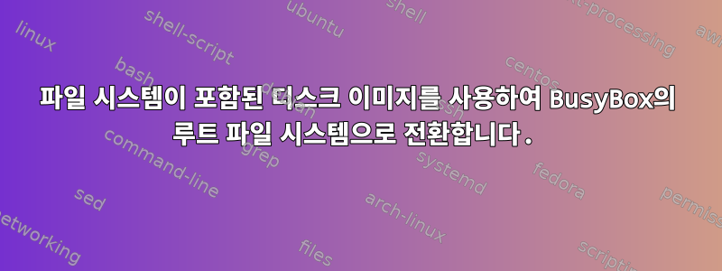 파일 시스템이 포함된 디스크 이미지를 사용하여 BusyBox의 루트 파일 시스템으로 전환합니다.