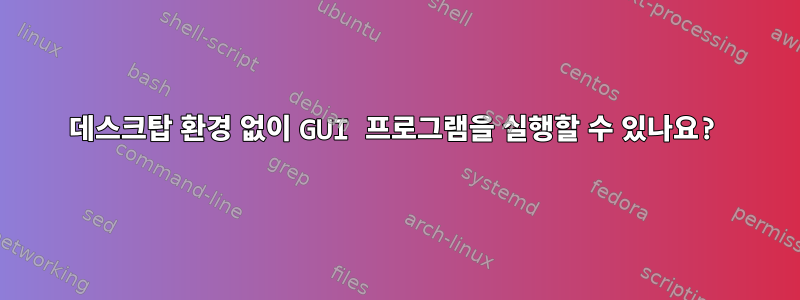 데스크탑 환경 없이 GUI 프로그램을 실행할 수 있나요?