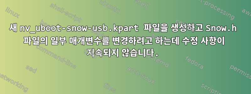 새 nv_uboot-snow-usb.kpart 파일을 생성하고 Snow.h 파일의 일부 매개변수를 변경하려고 하는데 수정 사항이 지속되지 않습니다.