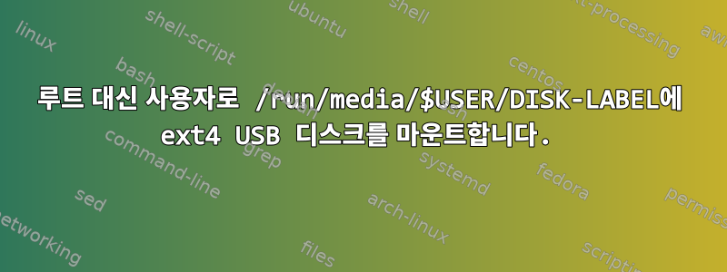 루트 대신 사용자로 /run/media/$USER/DISK-LABEL에 ext4 USB 디스크를 마운트합니다.