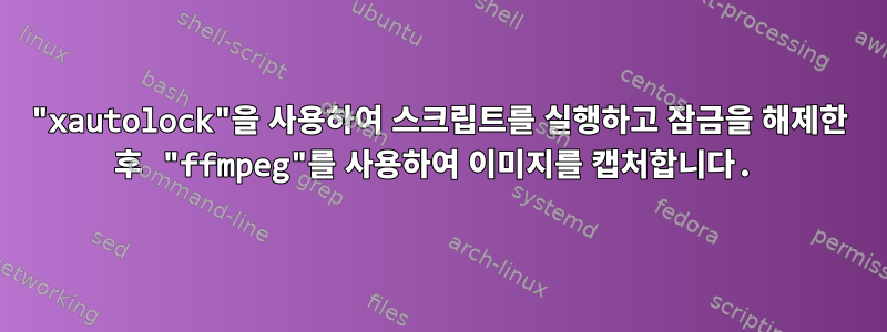 "xautolock"을 사용하여 스크립트를 실행하고 잠금을 해제한 후 "ffmpeg"를 사용하여 이미지를 캡처합니다.