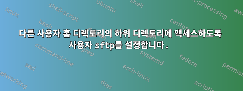 다른 사용자 홈 디렉토리의 하위 디렉토리에 액세스하도록 사용자 sftp를 설정합니다.