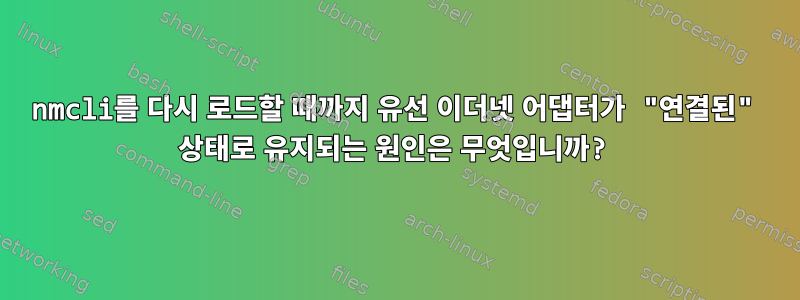 nmcli를 다시 로드할 때까지 유선 이더넷 어댑터가 "연결된" 상태로 유지되는 원인은 무엇입니까?