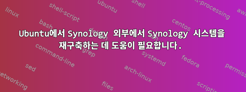 Ubuntu에서 Synology 외부에서 Synology 시스템을 재구축하는 데 도움이 필요합니다.