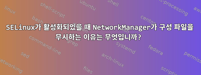 SELinux가 활성화되었을 때 NetworkManager가 구성 파일을 무시하는 이유는 무엇입니까?