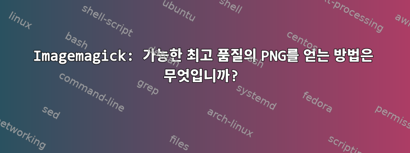 Imagemagick: 가능한 최고 품질의 PNG를 얻는 방법은 무엇입니까?