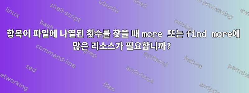 항목이 파일에 나열된 횟수를 찾을 때 more 또는 find more에 많은 리소스가 필요합니까?