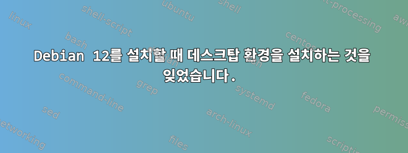 Debian 12를 설치할 때 데스크탑 환경을 설치하는 것을 잊었습니다.