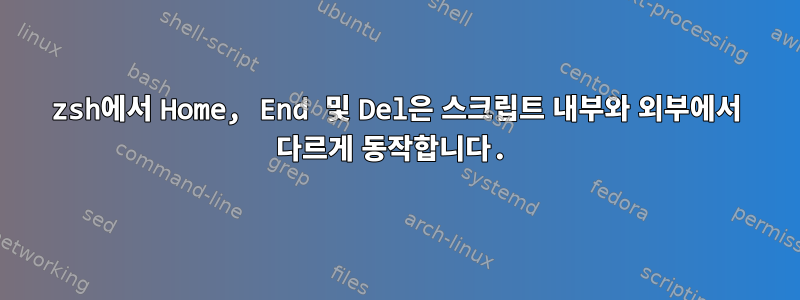 zsh에서 Home, End 및 Del은 스크립트 내부와 외부에서 다르게 동작합니다.