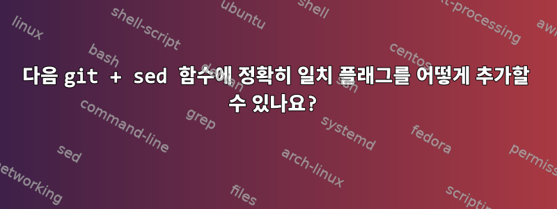 다음 git + sed 함수에 정확히 일치 플래그를 어떻게 추가할 수 있나요?