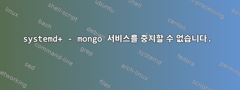 systemd+ - mongo 서비스를 중지할 수 없습니다.