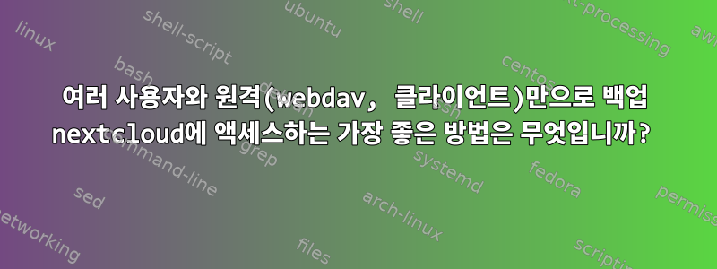 여러 사용자와 원격(webdav, 클라이언트)만으로 백업 nextcloud에 액세스하는 가장 좋은 방법은 무엇입니까?