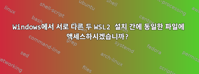 Windows에서 서로 다른 두 WSL2 설치 간에 동일한 파일에 액세스하시겠습니까?