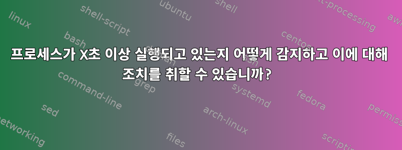 프로세스가 X초 이상 실행되고 있는지 어떻게 감지하고 이에 대해 조치를 취할 수 있습니까?