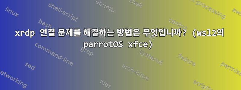 xrdp 연결 문제를 해결하는 방법은 무엇입니까? (wsl2의 parrotOS xfce)