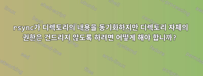 rsync가 디렉토리의 내용을 동기화하지만 디렉토리 자체의 권한은 건드리지 않도록 하려면 어떻게 해야 합니까?