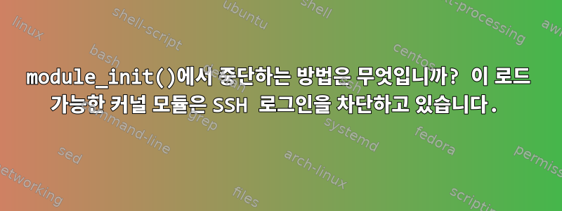 module_init()에서 중단하는 방법은 무엇입니까? 이 로드 가능한 커널 모듈은 SSH 로그인을 차단하고 있습니다.