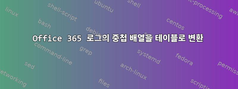 Office 365 로그의 중첩 배열을 테이블로 변환