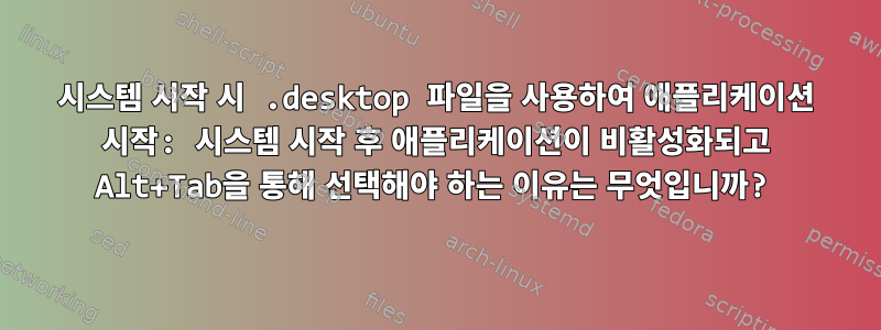 시스템 시작 시 .desktop 파일을 사용하여 애플리케이션 시작: 시스템 시작 후 애플리케이션이 비활성화되고 Alt+Tab을 통해 선택해야 하는 이유는 무엇입니까?