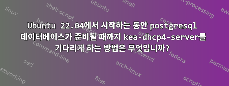 Ubuntu 22.04에서 시작하는 동안 postgresql 데이터베이스가 준비될 때까지 kea-dhcp4-server를 기다리게 하는 방법은 무엇입니까?