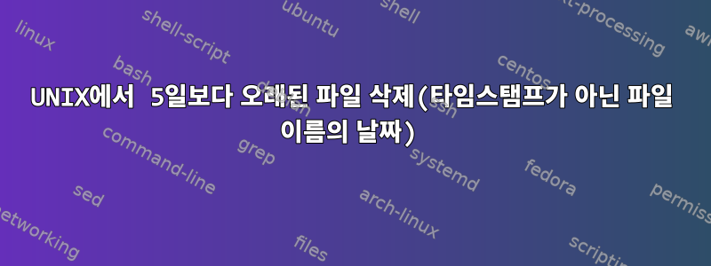 UNIX에서 5일보다 오래된 파일 삭제(타임스탬프가 아닌 파일 이름의 날짜)