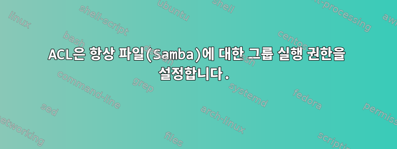 ACL은 항상 파일(Samba)에 대한 그룹 실행 권한을 설정합니다.