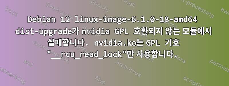 Debian 12 linux-image-6.1.0-18-amd64 dist-upgrade가 nvidia GPL 호환되지 않는 모듈에서 실패합니다. nvidia.ko는 GPL 기호 "__rcu_read_lock"만 사용합니다.