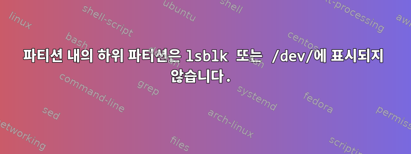 파티션 내의 하위 파티션은 lsblk 또는 /dev/에 표시되지 않습니다.