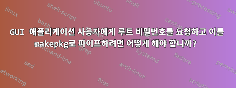 GUI 애플리케이션 사용자에게 루트 비밀번호를 요청하고 이를 makepkg로 파이프하려면 어떻게 해야 합니까?