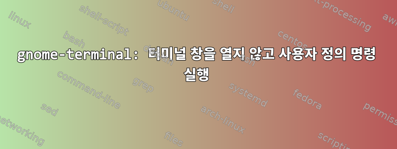 gnome-terminal: 터미널 창을 열지 않고 사용자 정의 명령 실행