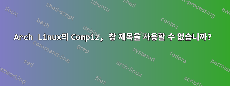 Arch Linux의 Compiz, 창 제목을 사용할 수 없습니까?