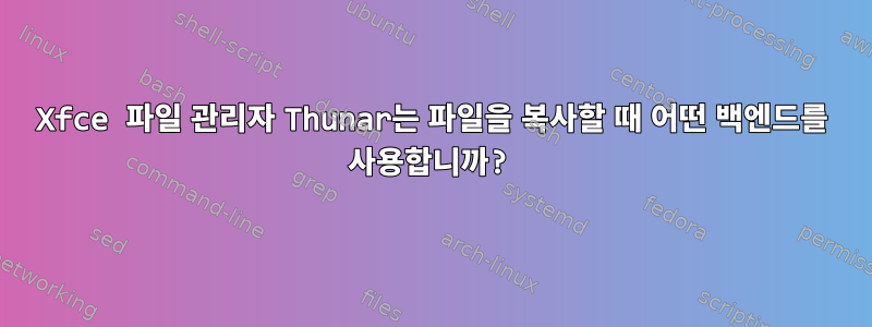 Xfce 파일 관리자 Thunar는 파일을 복사할 때 어떤 백엔드를 사용합니까?